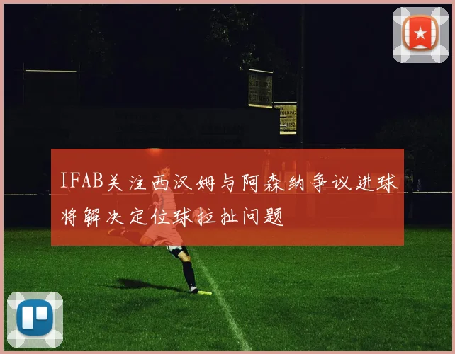 IFAB关注西汉姆与阿森纳争议进球将解决定位球拉扯问题