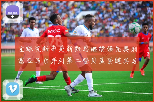 金球奖赔率更新凯恩继续领先奥利塞亚马尔并列第二登贝莱紧随其后