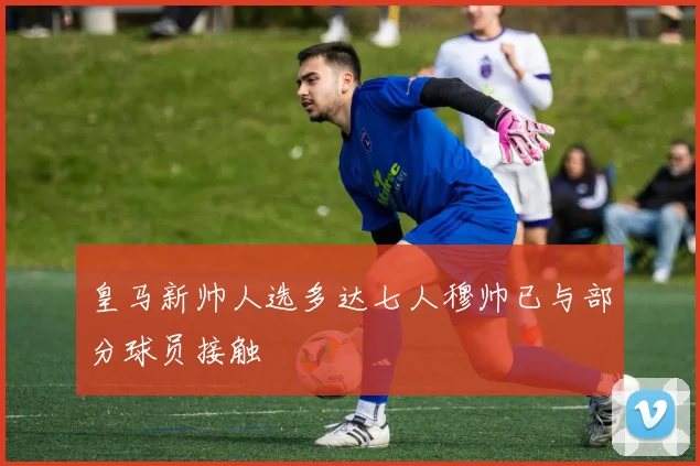 皇马新帅人选多达七人穆帅已与部分球员接触