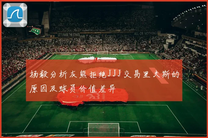 杨毅分析灰熊拒绝JJJ交易里夫斯的原因及球员价值差异