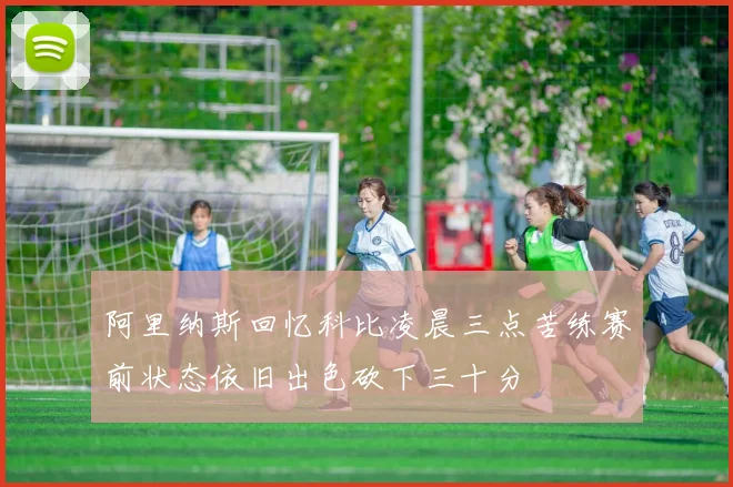 阿里纳斯回忆科比凌晨三点苦练赛前状态依旧出色砍下三十分