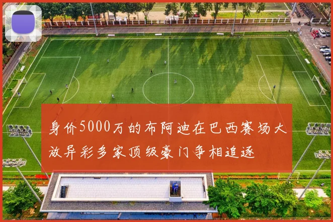 身价5000万的布阿迪在巴西赛场大放异彩多家顶级豪门争相追逐