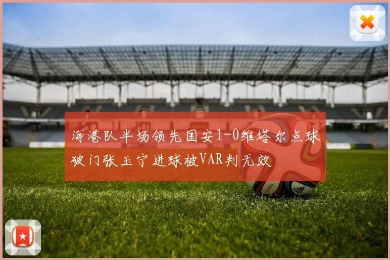 海港队半场领先国安1-0维塔尔点球破门张玉宁进球被VAR判无效