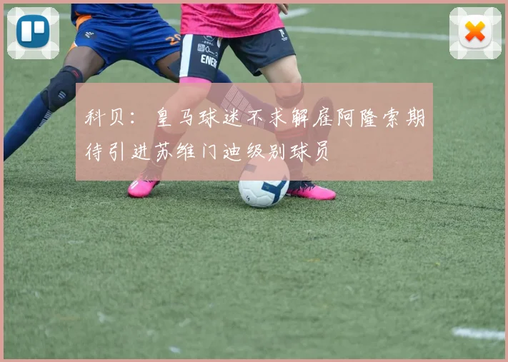 科贝：皇马球迷不求解雇阿隆索期待引进苏维门迪级别球员