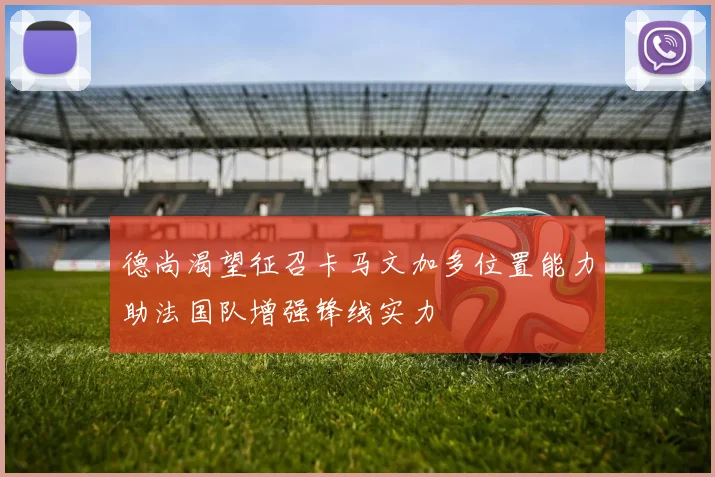 德尚渴望征召卡马文加多位置能力助法国队增强锋线实力