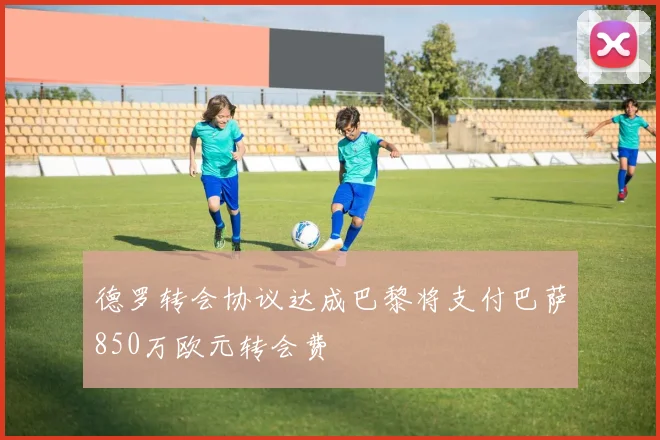 德罗转会协议达成巴黎将支付巴萨850万欧元转会费