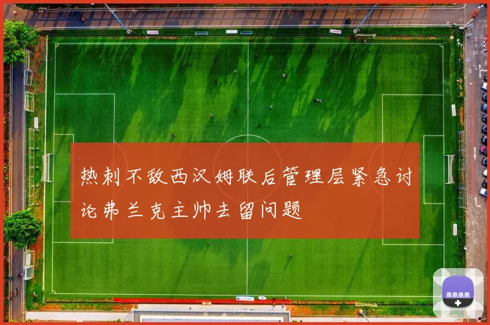 热刺不敌西汉姆联后管理层紧急讨论弗兰克主帅去留问题