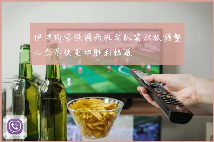 伊涅斯塔强调西班牙队需积极调整心态尽快重回胜利轨道