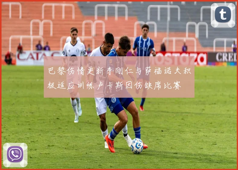 巴黎伤情更新李刚仁与萨福诺夫积极适应训练卢卡斯因伤缺席比赛
