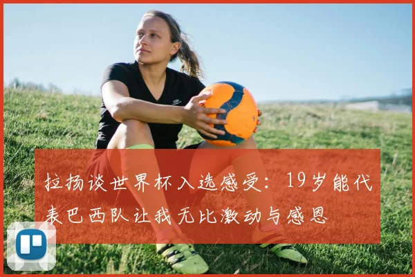 拉扬谈世界杯入选感受：19岁能代表巴西队让我无比激动与感恩