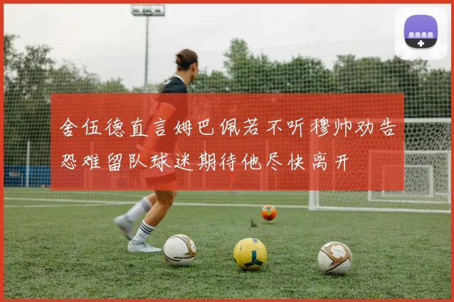 舍伍德直言姆巴佩若不听穆帅劝告恐难留队球迷期待他尽快离开