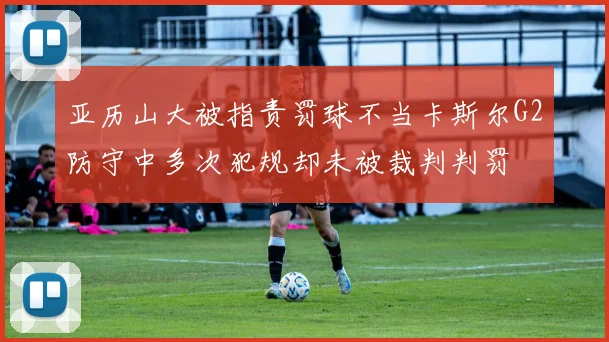 亚历山大被指责罚球不当卡斯尔G2防守中多次犯规却未被裁判判罚