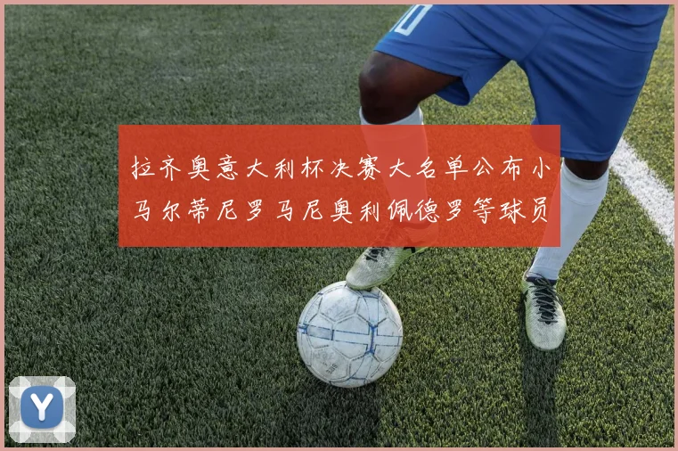 拉齐奥意大利杯决赛大名单公布小马尔蒂尼罗马尼奥利佩德罗等球员入选