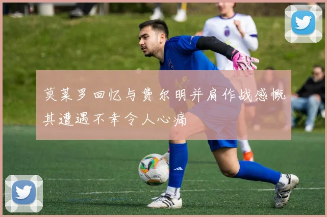 莫莱罗回忆与费尔明并肩作战感慨其遭遇不幸令人心痛