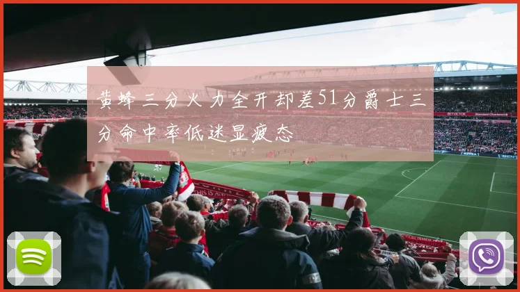黄蜂三分火力全开却差51分爵士三分命中率低迷显疲态